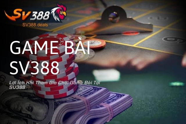 Lợi Ích Khi Tham Gia Chơi Game Bài Tại SV388